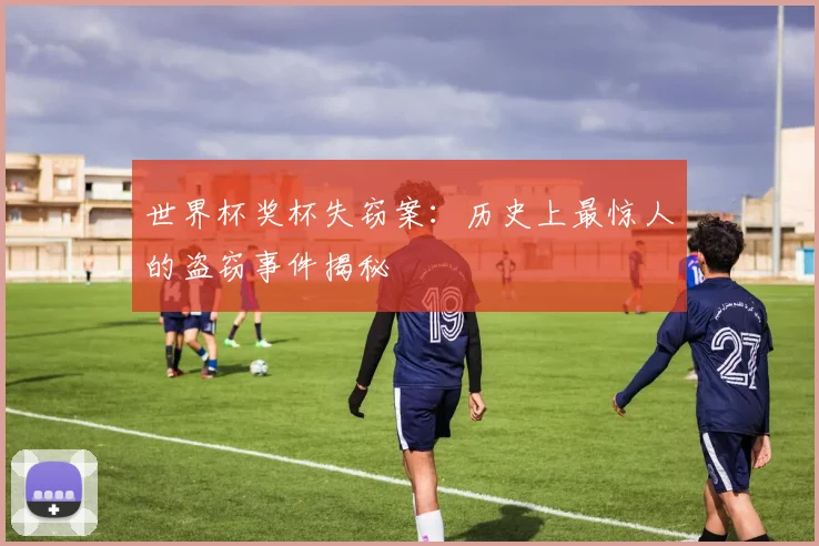 世界杯奖杯失窃案：历史上最惊人的盗窃事件揭秘