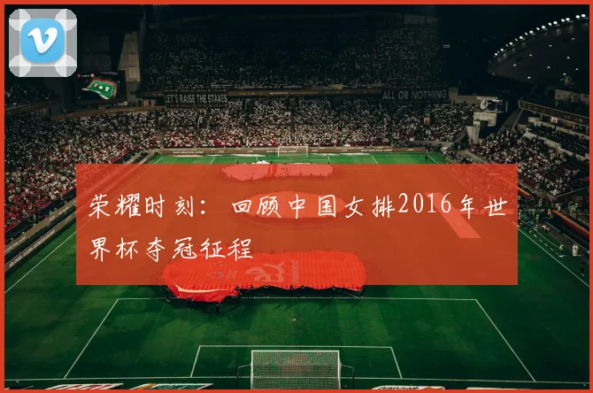 荣耀时刻：回顾中国女排2016年世界杯夺冠征程