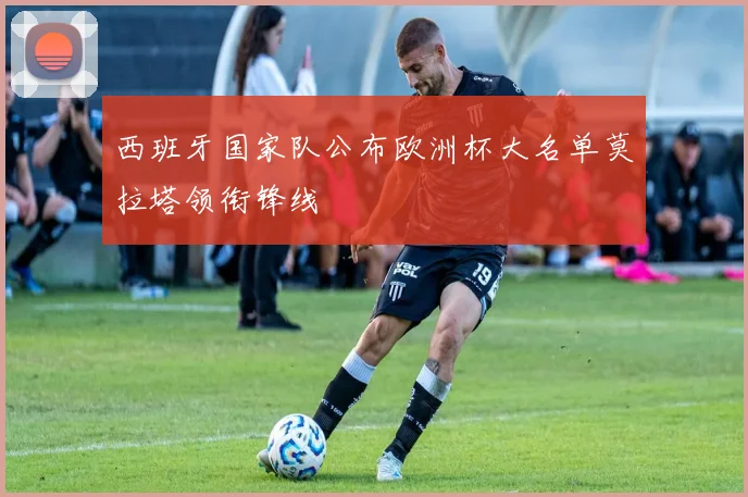 西班牙国家队公布欧洲杯大名单莫拉塔领衔锋线