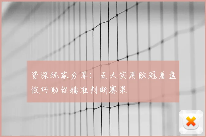 资深玩家分享：五大实用欧冠看盘技巧助你精准判断赛果