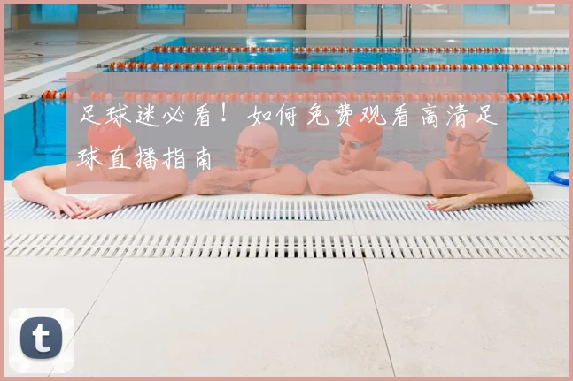 足球迷必看！如何免费观看高清足球直播指南