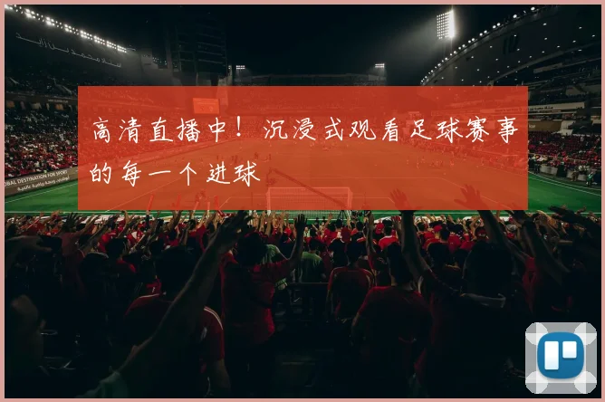 高清直播中！沉浸式观看足球赛事的每一个进球