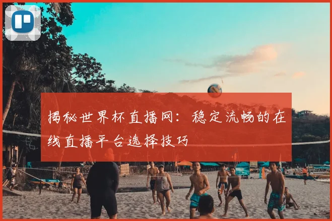 揭秘世界杯直播网：稳定流畅的在线直播平台选择技巧