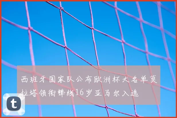 西班牙国家队公布欧洲杯大名单莫拉塔领衔锋线16岁亚马尔入选