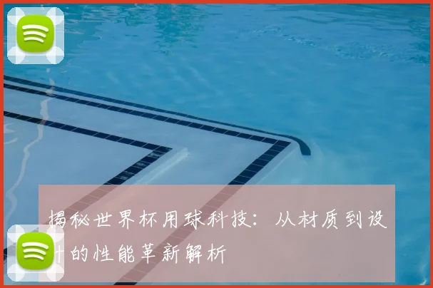 揭秘世界杯用球科技：从材质到设计的性能革新解析