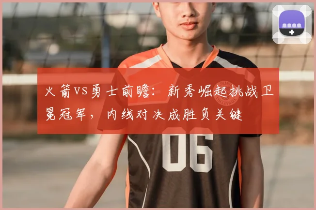 火箭vs勇士前瞻：新秀崛起挑战卫冕冠军，内线对决成胜负关键