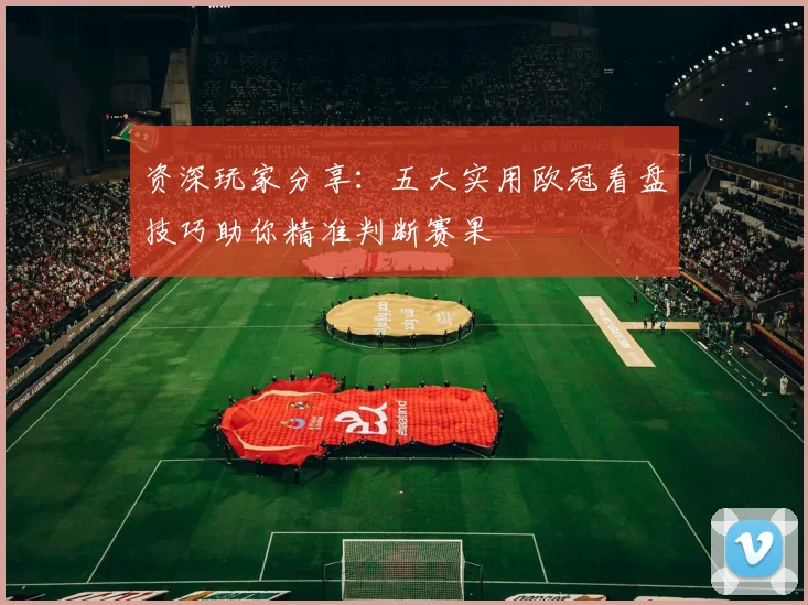 资深玩家分享：五大实用欧冠看盘技巧助你精准判断赛果