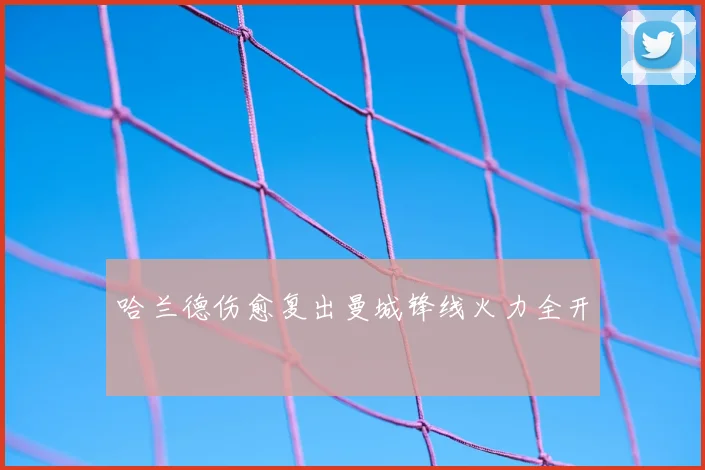 哈兰德伤愈复出曼城锋线火力全开