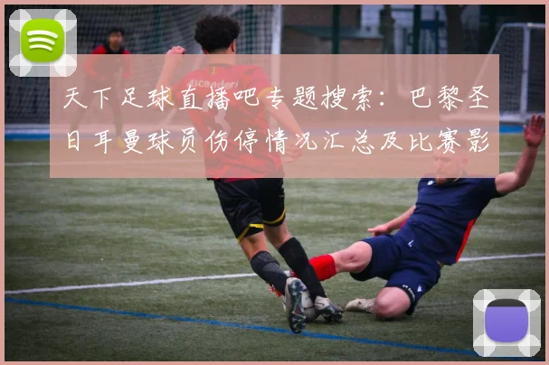 天下足球直播吧专题搜索：巴黎圣日耳曼球员伤停情况汇总及比赛影响