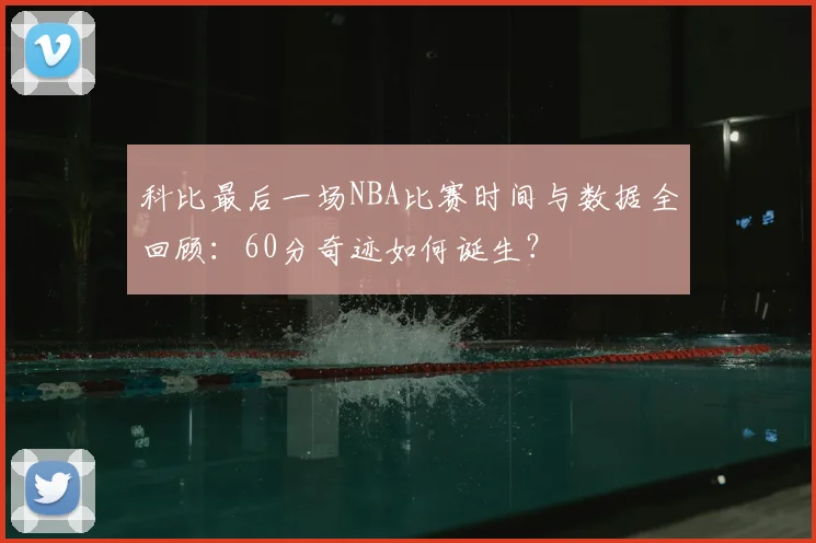 科比最后一场NBA比赛时间与数据全回顾：60分奇迹如何诞生？