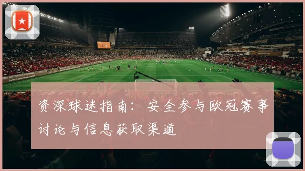 资深球迷指南：安全参与欧冠赛事讨论与信息获取渠道