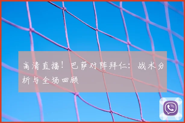 高清直播！巴萨对阵拜仁：战术分析与全场回顾