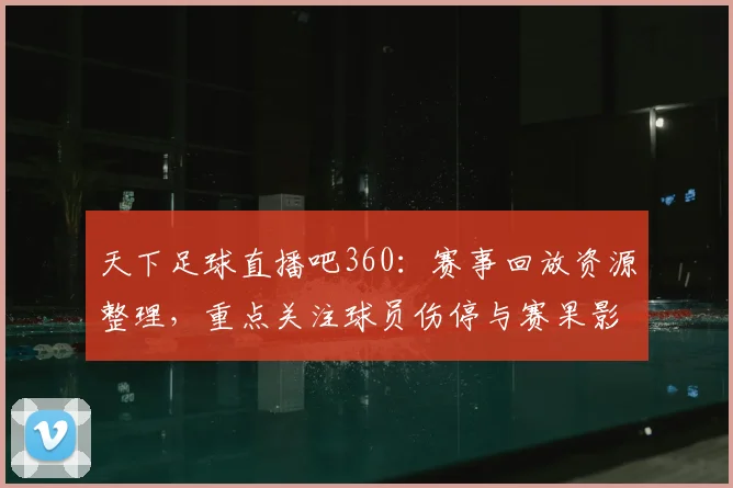天下足球直播吧360：赛事回放资源整理，重点关注球员伤停与赛果影响