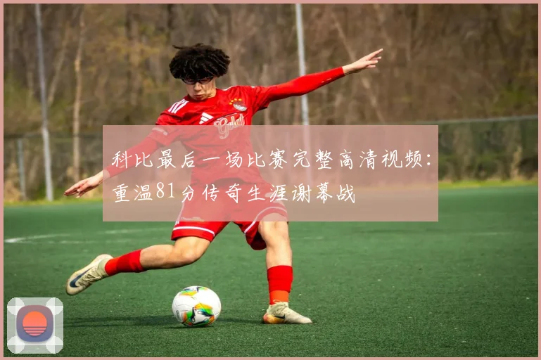 科比最后一场比赛完整高清视频：重温81分传奇生涯谢幕战