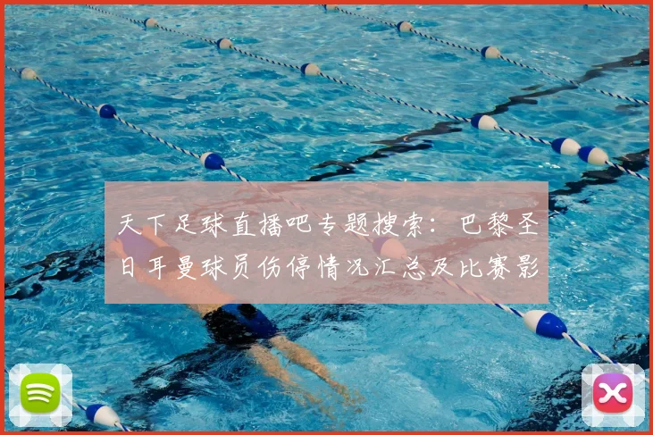 天下足球直播吧专题搜索：巴黎圣日耳曼球员伤停情况汇总及比赛影响