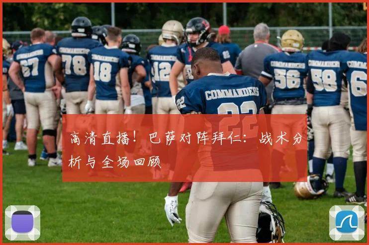 高清直播！巴萨对阵拜仁：战术分析与全场回顾