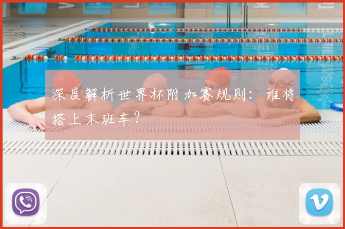 深度解析世界杯附加赛规则：谁将搭上末班车？