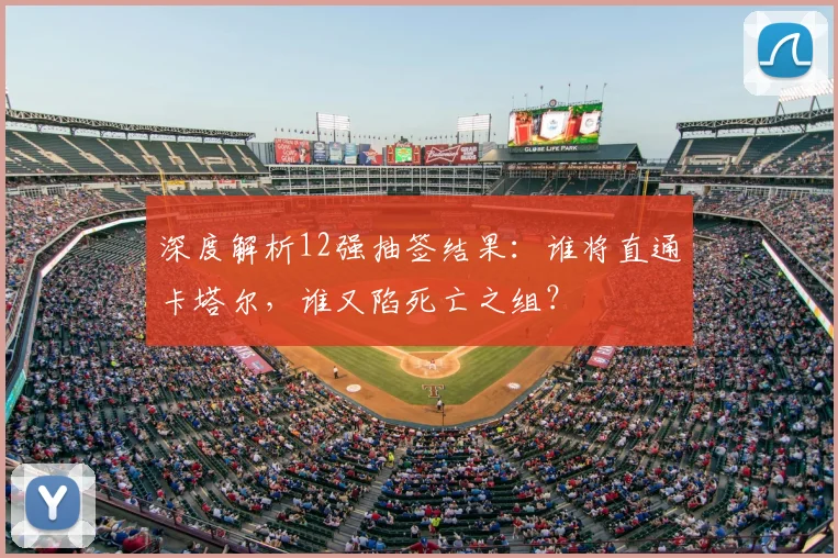 深度解析12强抽签结果：谁将直通卡塔尔，谁又陷死亡之组？