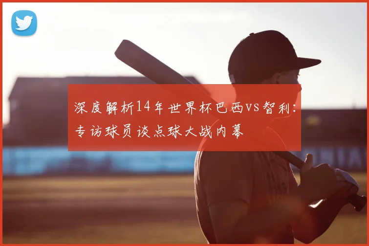深度解析14年世界杯巴西vs智利：专访球员谈点球大战内幕