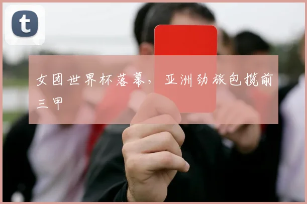 女团世界杯落幕，亚洲劲旅包揽前三甲