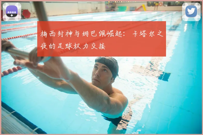 梅西封神与姆巴佩崛起：卡塔尔之夜的足球权力交接