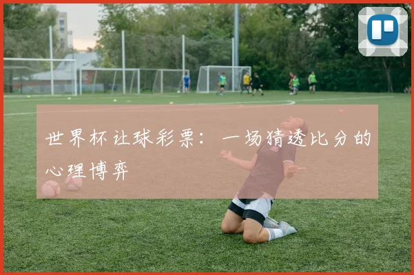 世界杯让球彩票:一场猜透比分的心理博弈