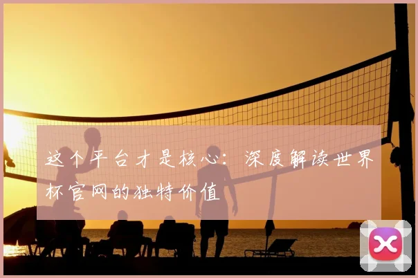 这个平台才是核心：深度解读世界杯官网的独特价值