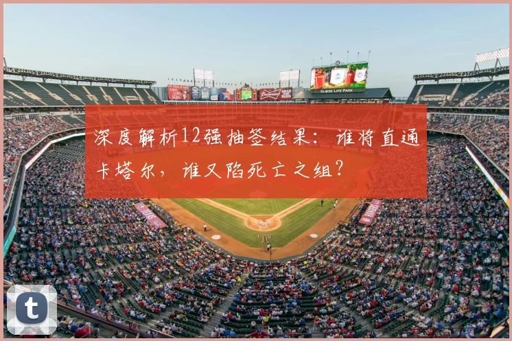 深度解析12强抽签结果：谁将直通卡塔尔，谁又陷死亡之组？
