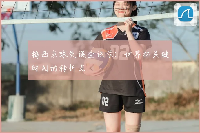 梅西点球失误全记录：世界杯关键时刻的转折点