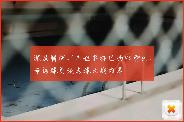 深度解析14年世界杯巴西vs智利:专访球员谈点球大战内幕