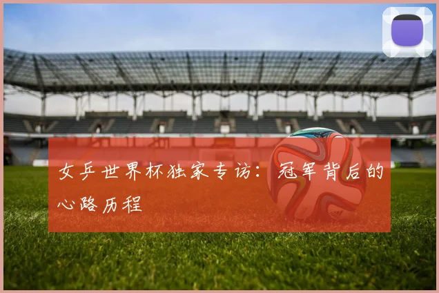 女乒世界杯独家专访：冠军背后的心路历程