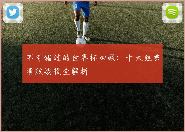 不可错过的世界杯回顾：十大经典溃败战役全解析