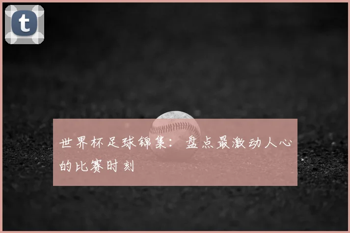 世界杯足球锦集:盘点最激动人心的比赛时刻