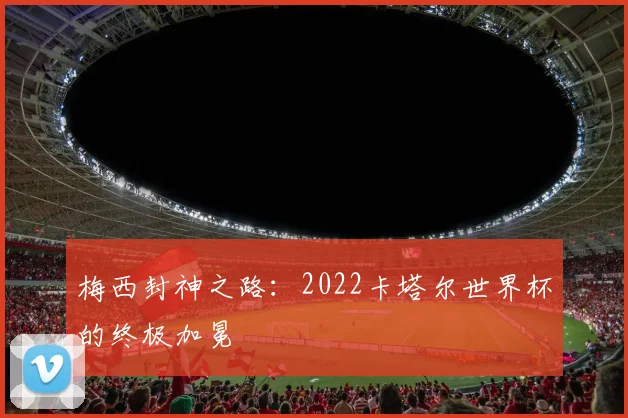 梅西封神之路：2022卡塔尔世界杯的终极加冕