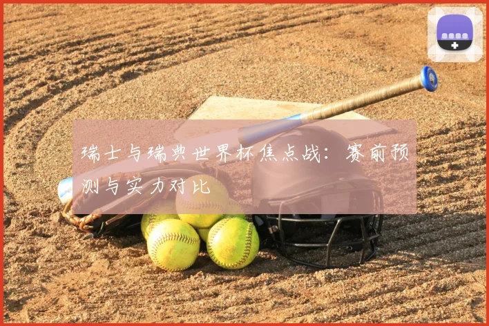 瑞士与瑞典世界杯焦点战:赛前预测与实力对比