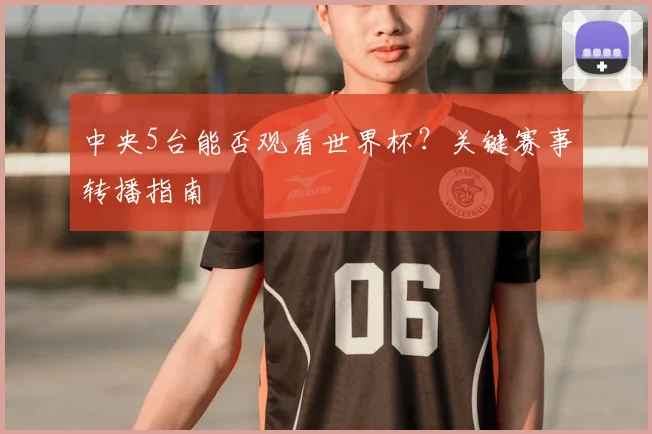 中央5台能否观看世界杯？关键赛事转播指南