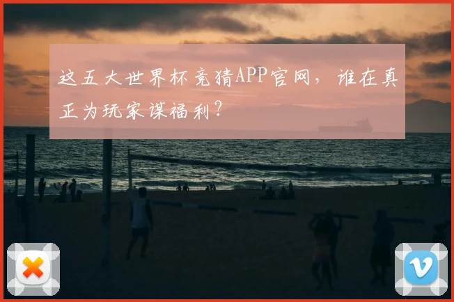 这五大世界杯竞猜APP官网，谁在真正为玩家谋福利？