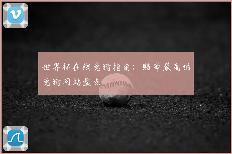 世界杯在线竞猜指南:赔率最高的竞猜网站盘点